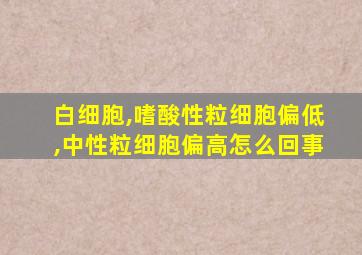 白细胞,嗜酸性粒细胞偏低,中性粒细胞偏高怎么回事