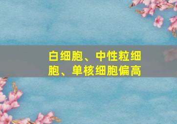 白细胞、中性粒细胞、单核细胞偏高