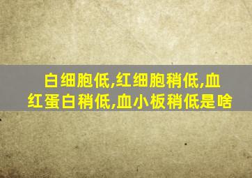 白细胞低,红细胞稍低,血红蛋白稍低,血小板稍低是啥