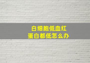 白细胞低血红蛋白都低怎么办