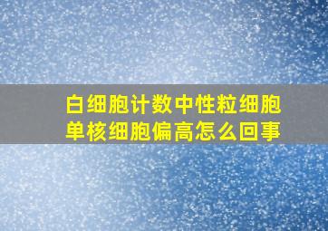 白细胞计数中性粒细胞单核细胞偏高怎么回事