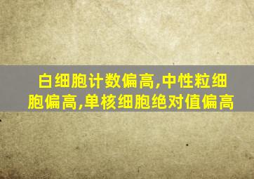 白细胞计数偏高,中性粒细胞偏高,单核细胞绝对值偏高