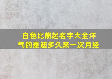 白色比熊起名字大全洋气的泰迪多久来一次月经