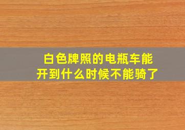 白色牌照的电瓶车能开到什么时候不能骑了