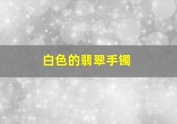 白色的翡翠手镯