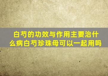 白芍的功效与作用主要治什么病白芍珍珠母可以一起用吗