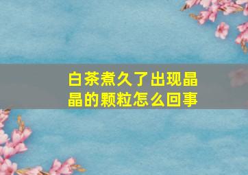 白茶煮久了出现晶晶的颗粒怎么回事