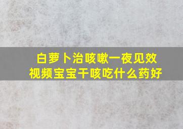 白萝卜治咳嗽一夜见效视频宝宝干咳吃什么药好