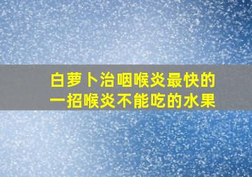 白萝卜治咽喉炎最快的一招喉炎不能吃的水果