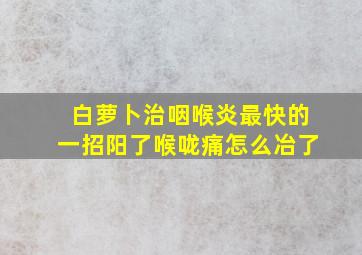 白萝卜治咽喉炎最快的一招阳了喉咙痛怎么冶了