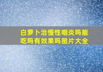 白萝卜治慢性咽炎吗能吃吗有效果吗图片大全