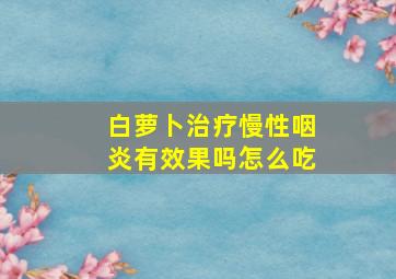 白萝卜治疗慢性咽炎有效果吗怎么吃