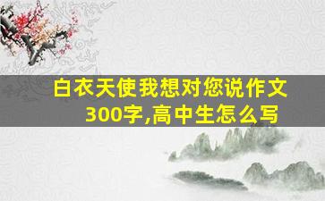 白衣天使我想对您说作文300字,高中生怎么写