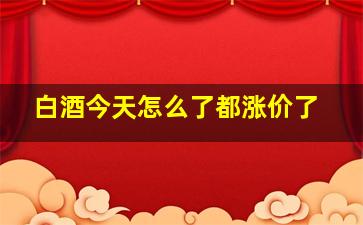 白酒今天怎么了都涨价了