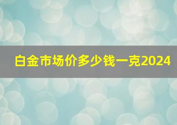 白金市场价多少钱一克2024