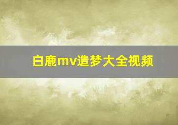 白鹿mv造梦大全视频