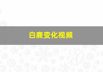 白鹿变化视频