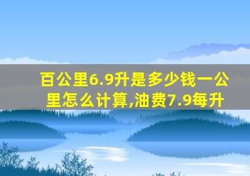 百公里6.9升是多少钱一公里怎么计算,油费7.9每升