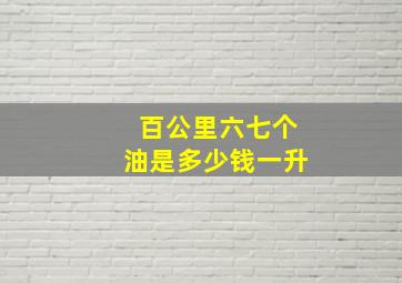 百公里六七个油是多少钱一升