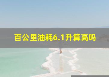 百公里油耗6.1升算高吗