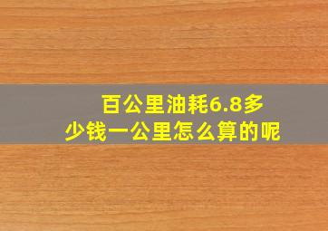 百公里油耗6.8多少钱一公里怎么算的呢