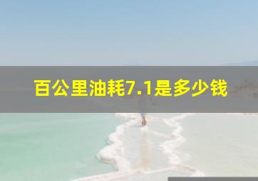 百公里油耗7.1是多少钱