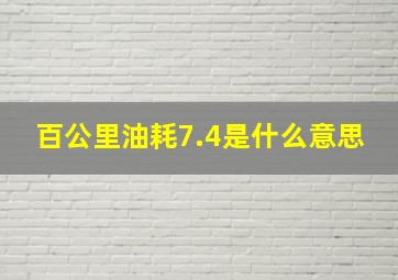 百公里油耗7.4是什么意思