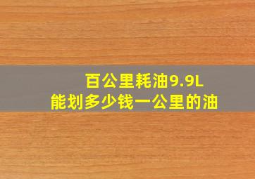 百公里耗油9.9L能划多少钱一公里的油