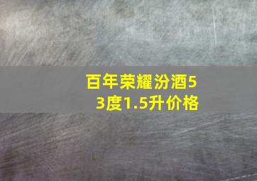 百年荣耀汾酒53度1.5升价格