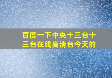 百度一下中央十三台十三台在线高清台今天的