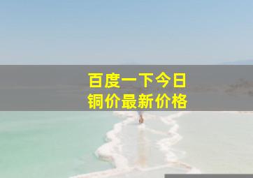 百度一下今日铜价最新价格