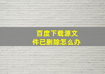 百度下载源文件已删除怎么办