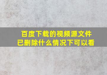 百度下载的视频源文件已删除什么情况下可以看