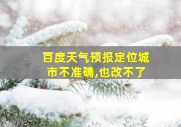 百度天气预报定位城市不准确,也改不了