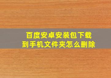 百度安卓安装包下载到手机文件夹怎么删除