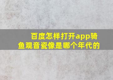 百度怎样打开app骑鱼观音瓷像是哪个年代的