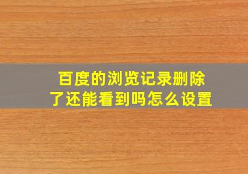 百度的浏览记录删除了还能看到吗怎么设置