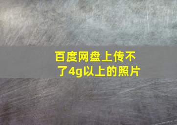 百度网盘上传不了4g以上的照片