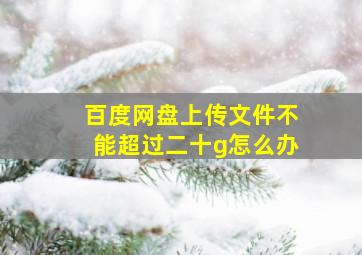 百度网盘上传文件不能超过二十g怎么办