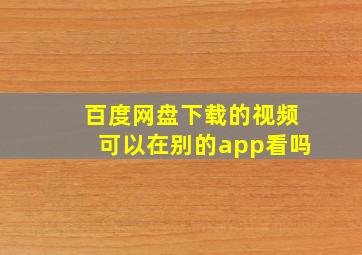 百度网盘下载的视频可以在别的app看吗