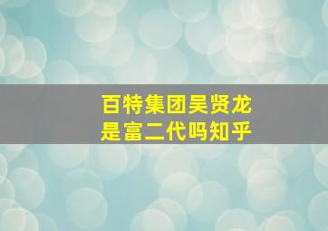 百特集团吴贤龙是富二代吗知乎