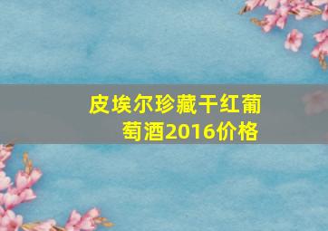 皮埃尔珍藏干红葡萄酒2016价格