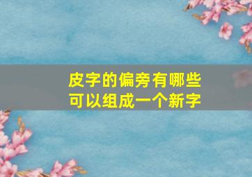 皮字的偏旁有哪些可以组成一个新字