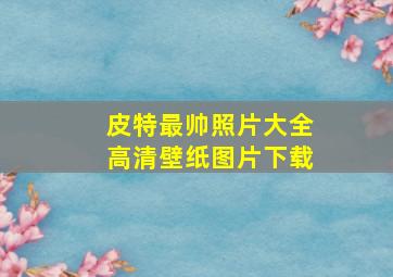 皮特最帅照片大全高清壁纸图片下载