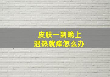 皮肤一到晚上遇热就痒怎么办