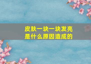 皮肤一块一块发亮是什么原因造成的