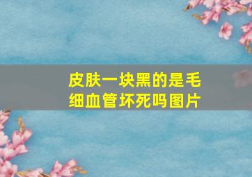 皮肤一块黑的是毛细血管坏死吗图片