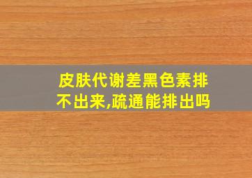 皮肤代谢差黑色素排不出来,疏通能排出吗