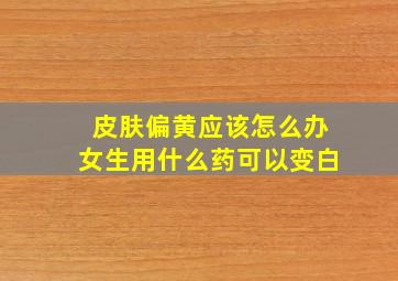 皮肤偏黄应该怎么办女生用什么药可以变白