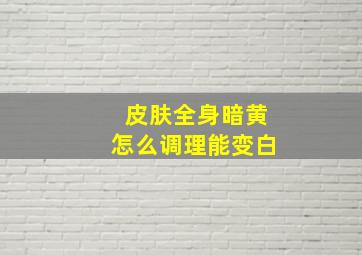 皮肤全身暗黄怎么调理能变白